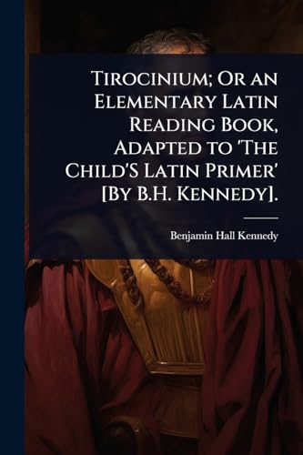 Tirocinium; Or an Elementary Latin Reading Book, Adapted to 'The Child'S Latin Primer' [By B.H. Kennedy].