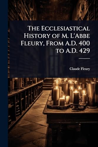 The Ecclesiastical History of M. L'Abbe Fleury, From A.D. 400 to A.D. 429