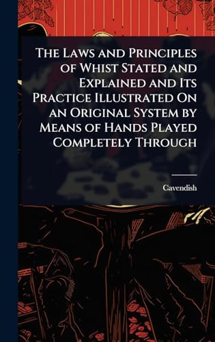 The Laws and Principles of Whist Stated and Explained and Its Practice Illustrated On an Original System by Means of Hands Played Completely Through