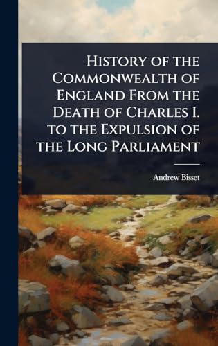 History of the Commonwealth of England From the Death of Charles I. to the Expulsion of the Long Parliament