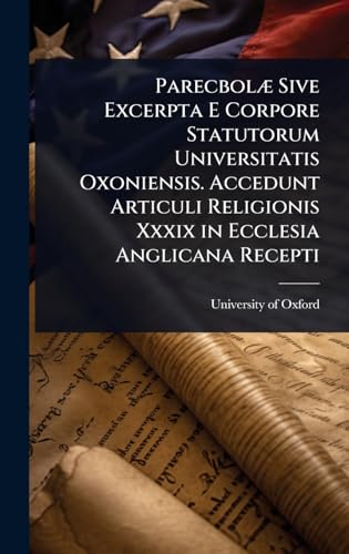 ParecbolÃ¦ Sive Excerpta E Corpore Statutorum Universitatis Oxoniensis. Accedunt Articuli Religionis Xxxix in Ecclesia Anglicana Recepti
