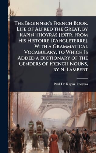 The Beginner's French Book. Life of Alfred the Great, by Rapin Thoyras [Extr. From His Histoire D'Angleterre]. With a Grammatical Vocabulary, to Which Is Added a Dictionary of the Genders of French Nouns, by N. Lambert