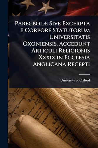 ParecbolÃ¦ Sive Excerpta E Corpore Statutorum Universitatis Oxoniensis. Accedunt Articuli Religionis Xxxix in Ecclesia Anglicana Recepti