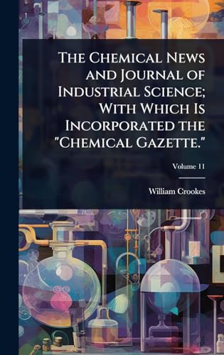 The Chemical News and Journal of Industrial Science; With Which Is Incorporated the 'Chemical Gazette.'