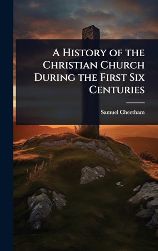 A History of the Christian Church During the First Six Centuries