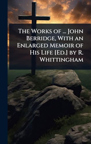 The Works of ... John Berridge, With an Enlarged Memoir of His Life [Ed.] by R. Whittingham