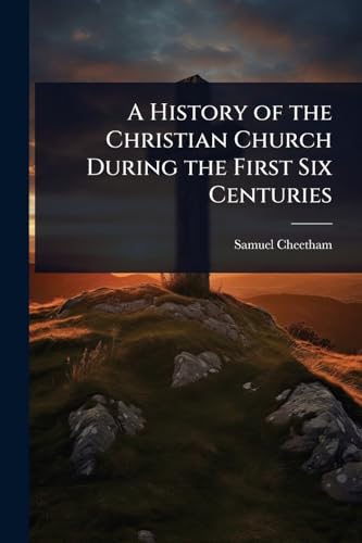 A History of the Christian Church During the First Six Centuries
