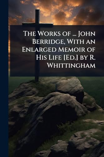 The Works of ... John Berridge, With an Enlarged Memoir of His Life [Ed.] by R. Whittingham