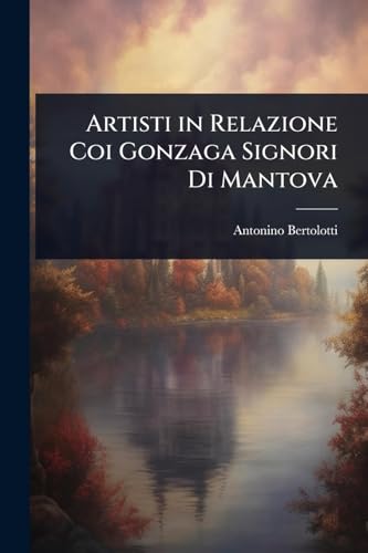 Artisti in Relazione Coi Gonzaga Signori Di Mantova