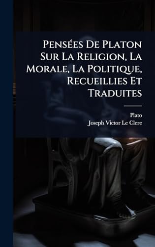 PensÃ©es De Platon Sur La Religion, La Morale, La Politique, Recueillies Et Traduites