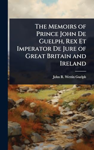 The Memoirs of Prince John De Guelph, Rex Et Imperator De Jure of Great Britain and Ireland