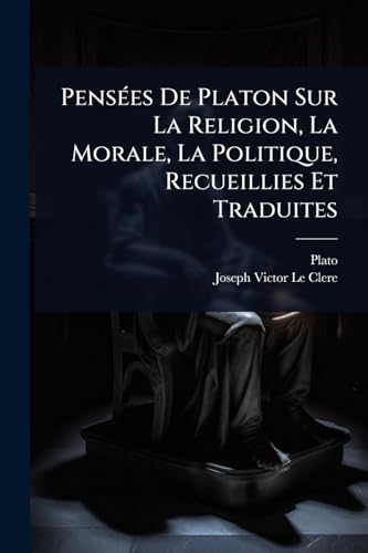 PensÃ©es De Platon Sur La Religion, La Morale, La Politique, Recueillies Et Traduites