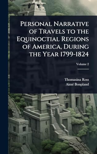 Personal Narrative of Travels to the Equinoctial Regions of America, During the Year 1799-1824