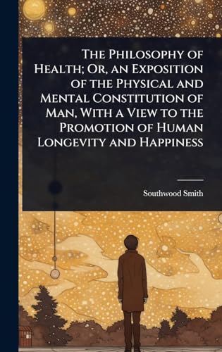 The Philosophy of Health; Or, an Exposition of the Physical and Mental Constitution of Man, With a View to the Promotion of Human Longevity and Happiness