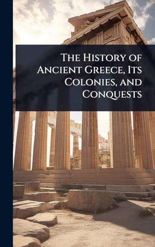 The History of Ancient Greece, Its Colonies, and Conquests