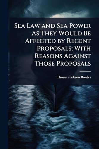 Sea Law and Sea Power As They Would Be Affected by Recent Proposals; With Reasons Against Those Proposals