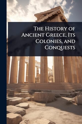 The History of Ancient Greece, Its Colonies, and Conquests
