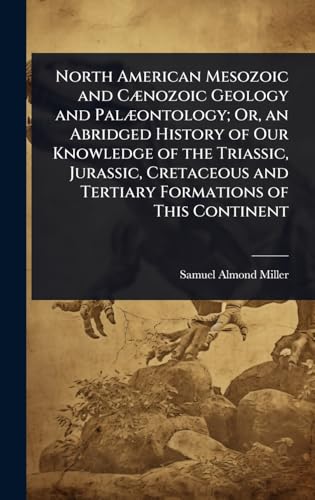North American Mesozoic and CÃ¦nozoic Geology and PalÃ¦ontology; Or, an Abridged History of Our Knowledge of the Triassic, Jurassic, Cretaceous and Tertiary Formations of This Continent