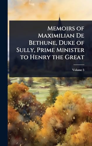 Memoirs of Maximilian De Bethune, Duke of Sully, Prime Minister to Henry the Great