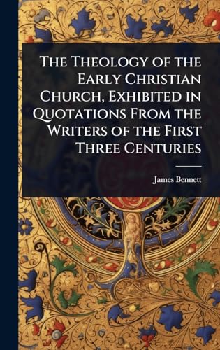 The Theology of the Early Christian Church, Exhibited in Quotations From the Writers of the First Three Centuries