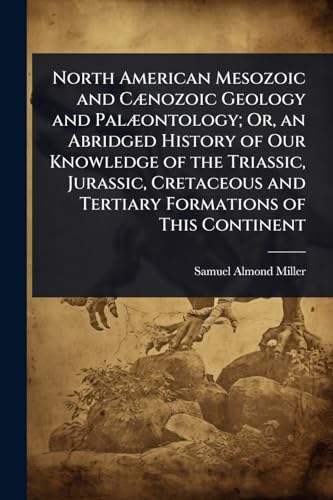North American Mesozoic and CÃ¦nozoic Geology and PalÃ¦ontology; Or, an Abridged History of Our Knowledge of the Triassic, Jurassic, Cretaceous and Tertiary Formations of This Continent