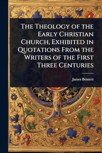 The Theology of the Early Christian Church, Exhibited in Quotations From the Writers of the First Three Centuries