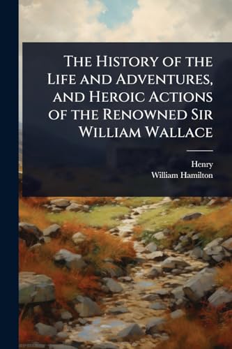 The History of the Life and Adventures, and Heroic Actions of the Renowned Sir William Wallace