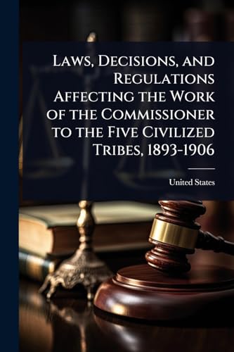 Laws, Decisions, and Regulations Affecting the Work of the Commissioner to the Five Civilized Tribes, 1893-1906