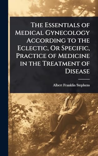 The Essentials of Medical Gynecology According to the Eclectic, Or Specific, Practice of Medicine in the Treatment of Disease
