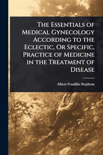 The Essentials of Medical Gynecology According to the Eclectic, Or Specific, Practice of Medicine in the Treatment of Disease