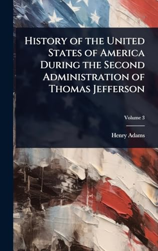 History of the United States of America During the Second Administration of Thomas Jefferson