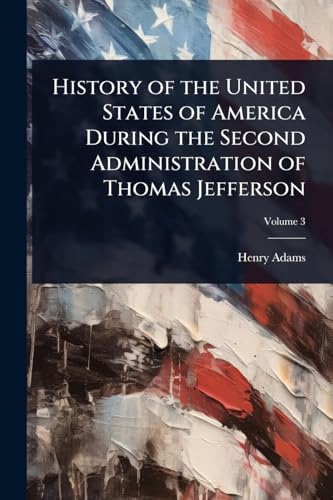 History of the United States of America During the Second Administration of Thomas Jefferson