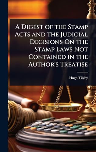 A Digest of the Stamp Acts and the Judicial Decisions On the Stamp Laws Not Contained in the Author's Treatise