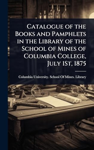 Catalogue of the Books and Pamphlets in the Library of the School of Mines of Columbia College, July 1St, 1875