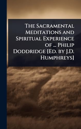 The Sacramental Meditations and Spiritual Experience of ... Philip Doddridge [Ed. by J.D. Humphreys]