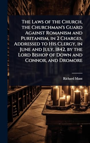 The Laws of the Church, the Churchman's Guard Against Romanism and Puritanism, in 2 Charges, Addressed to His Clergy, in June and July, 1842, by the Lord Bishop of Down and Connor, and Dromore
