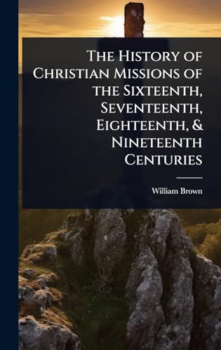 The History of Christian Missions of the Sixteenth, Seventeenth, Eighteenth, & Nineteenth Centuries