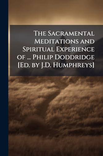 The Sacramental Meditations and Spiritual Experience of ... Philip Doddridge [Ed. by J.D. Humphreys]