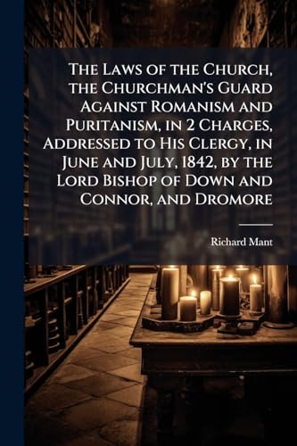 The Laws of the Church, the Churchman's Guard Against Romanism and Puritanism, in 2 Charges, Addressed to His Clergy, in June and July, 1842, by the Lord Bishop of Down and Connor, and Dromore