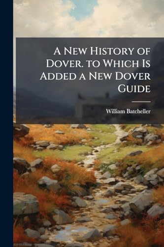 A New History of Dover. to Which Is Added a New Dover Guide