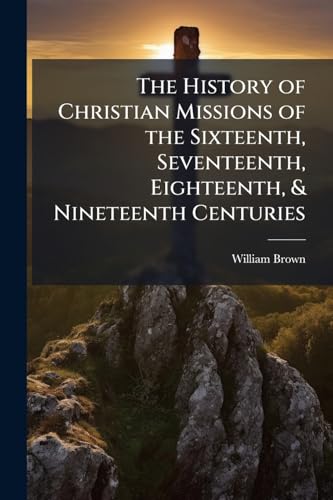 The History of Christian Missions of the Sixteenth, Seventeenth, Eighteenth, & Nineteenth Centuries
