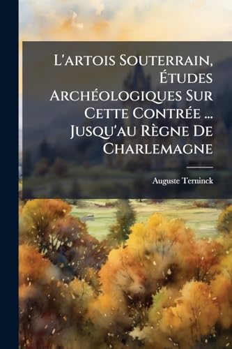 L'artois Souterrain, Ãtudes ArchÃ©ologiques Sur Cette ContrÃ©e ... Jusqu'au RÃ¨gne De Charlemagne