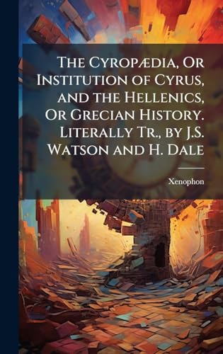 The CyropÃ¦dia, Or Institution of Cyrus, and the Hellenics, Or Grecian History. Literally Tr., by J.S. Watson and H. Dale