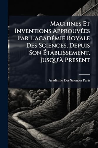 Machines Et Inventions ApprouvÃ©es Par L'acadÃ©mie Royale Des Sciences, Depuis Son Ãtablissement, Jusqu'Ã  Present
