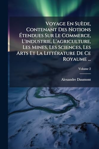 Voyage En SuÃ¨de, Contenant Des Notions Ãtendues Sur Le Commerce, L'industrie, L'agriculture, Les Mines, Les Sciences, Les Arts Et La LittÃ©rature De Ce Royaume ...