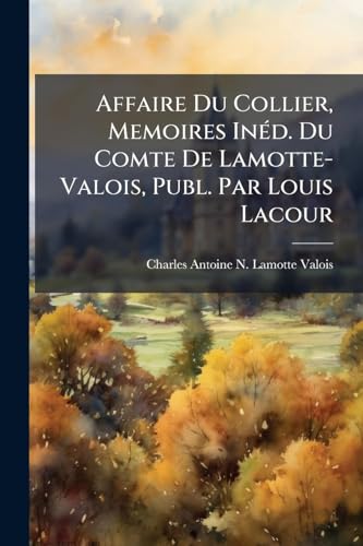 Affaire Du Collier, Memoires InÃ©d. Du Comte De Lamotte-Valois, Publ. Par Louis Lacour