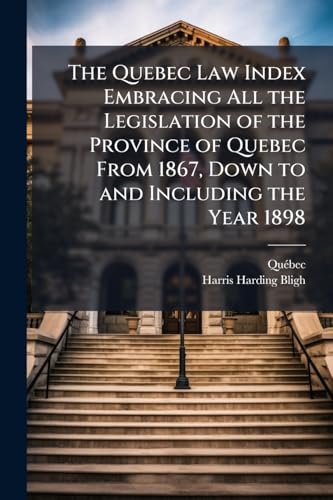 The Quebec Law Index Embracing All the Legislation of the Province of Quebec From 1867, Down to and Including the Year 1898