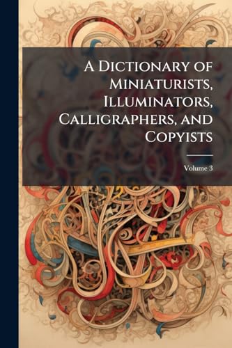 A Dictionary of Miniaturists, Illuminators, Calligraphers, and Copyists