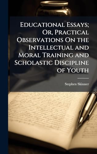 Educational Essays; Or, Practical Observations On the Intellectual and Moral Training and Scholastic Discipline of Youth