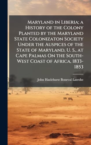 Maryland in Liberia; a History of the Colony Planted by the Maryland State Colonizaton Society Under the Auspices of the State of Maryland, U. S., at Cape Palmas On the South-West Coast of Africa, 1833-1853